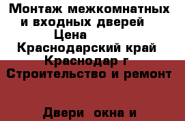 Монтаж межкомнатных и входных дверей. › Цена ­ 100 - Краснодарский край, Краснодар г. Строительство и ремонт » Двери, окна и перегородки   